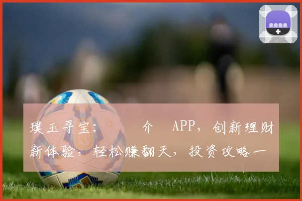 璞玉寻宝：繍鍥介檯APP，创新理财新体验，轻松赚翻天，投资攻略一网打尽