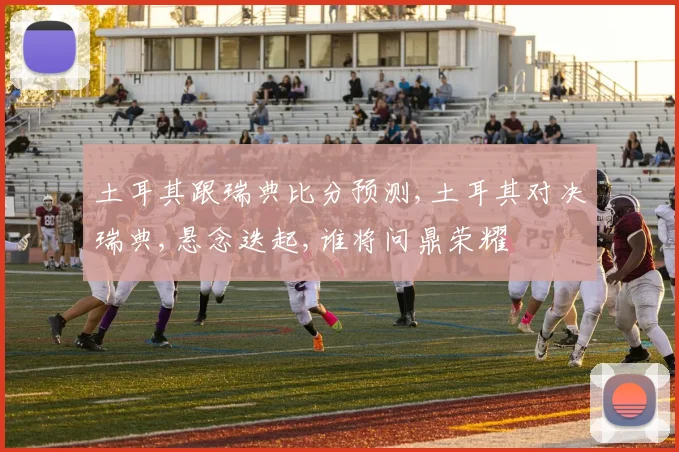土耳其跟瑞典比分预测,土耳其对决瑞典,悬念迭起,谁将问鼎荣耀