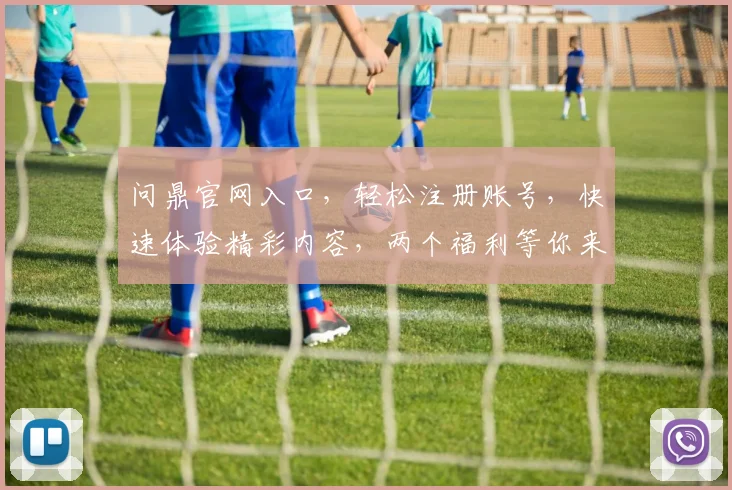 问鼎官网入口，轻松注册账号，快速体验精彩内容，两个福利等你来拿