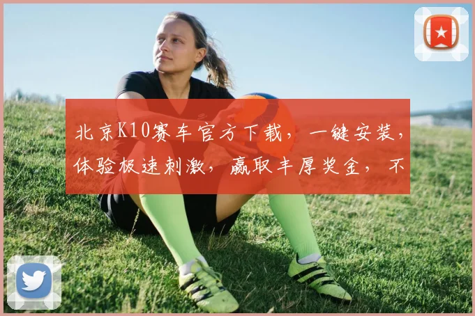 北京K10赛车官方下载，一键安装，体验极速刺激，赢取丰厚奖金，不容错过