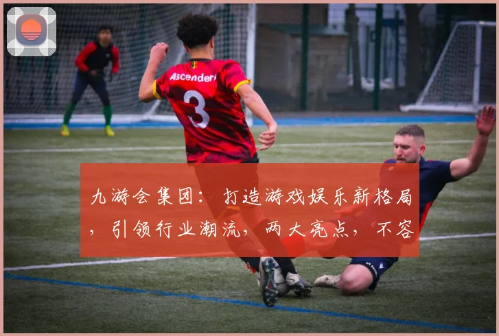 九游会集团：打造游戏娱乐新格局，引领行业潮流，两大亮点，不容错过